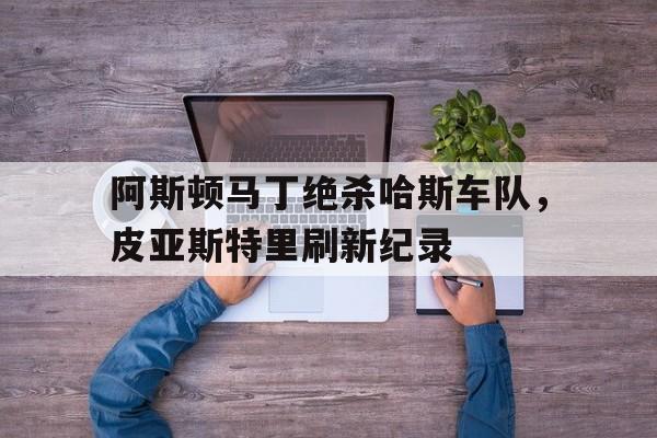 爱游戏官方入口-阿斯顿马丁绝杀哈斯车队，皮亚斯特里刷新纪录